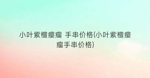 小叶紫檀瘿瘤 手串价格(小叶紫檀瘿瘤手串价格)